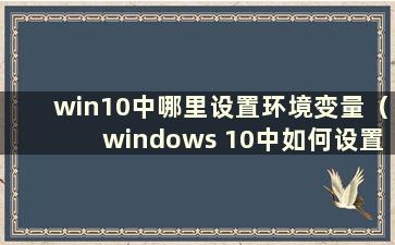 win10中哪里设置环境变量（windows 10中如何设置环境变量）